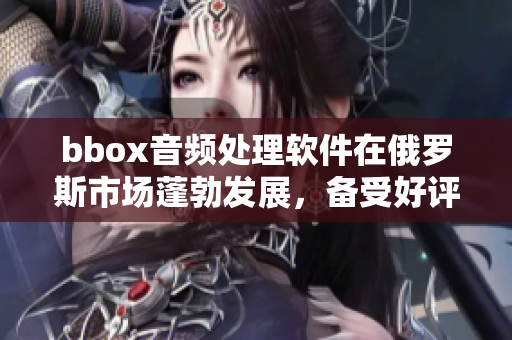 bbox音頻處理軟件在俄羅斯市場蓬勃發(fā)展，備受好評