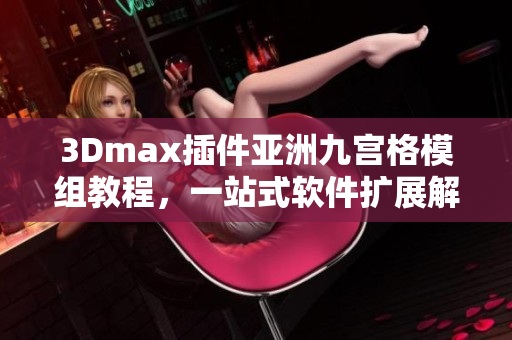 3Dmax插件亞洲九宮格模組教程，一站式軟件擴(kuò)展解決方案