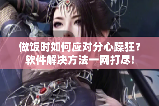 做飯時(shí)如何應(yīng)對(duì)分心躁狂？軟件解決方法一網(wǎng)打盡!