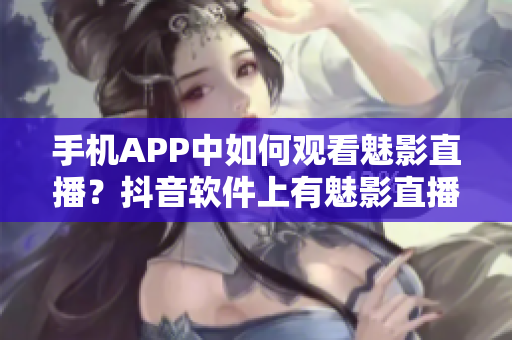 手機APP中如何觀看魅影直播？抖音軟件上有魅影直播嗎？