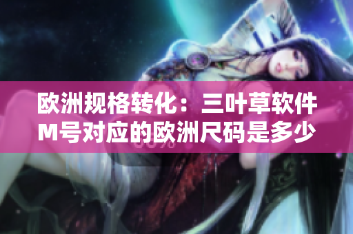 歐洲規(guī)格轉(zhuǎn)化：三葉草軟件M號對應(yīng)的歐洲尺碼是多少？
