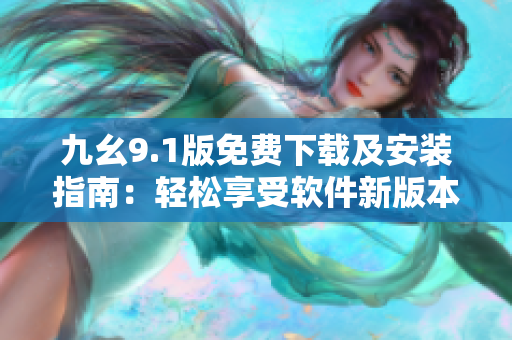 九幺9.1版免費下載及安裝指南：輕松享受軟件新版本福利