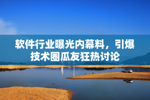 軟件行業(yè)曝光內(nèi)幕料，引爆技術(shù)圈瓜友狂熱討論