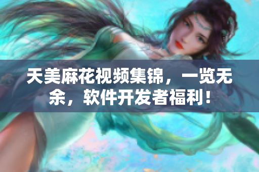 天美麻花視頻集錦，一覽無(wú)余，軟件開(kāi)發(fā)者福利！