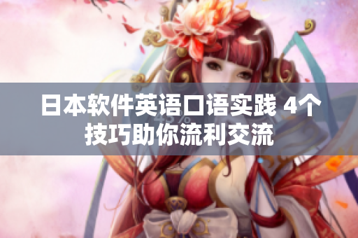 日本軟件英語(yǔ)口語(yǔ)實(shí)踐 4個(gè)技巧助你流利交流