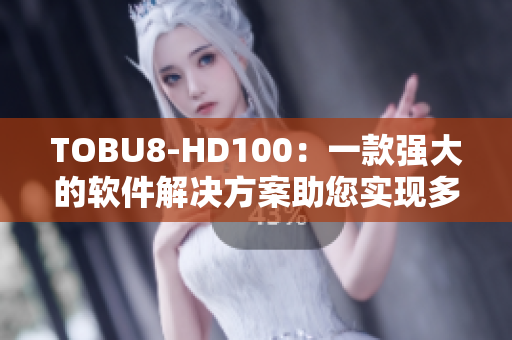 TOBU8-HD100：一款強(qiáng)大的軟件解決方案助您實(shí)現(xiàn)多種任務(wù)