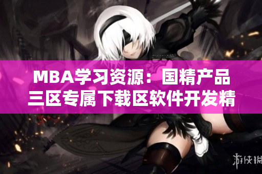 MBA學(xué)習(xí)資源：國精產(chǎn)品三區(qū)專屬下載區(qū)軟件開發(fā)精品推薦