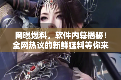 網(wǎng)曝爆料，軟件內(nèi)幕揭秘！全網(wǎng)熱議的新鮮猛料等你來解密