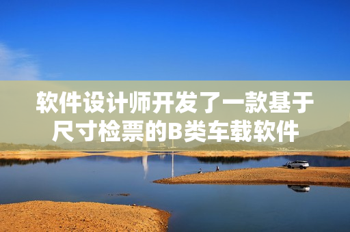 軟件設(shè)計(jì)師開發(fā)了一款基于尺寸檢票的B類車載軟件