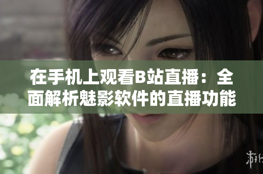 在手機上觀看B站直播：全面解析魅影軟件的直播功能