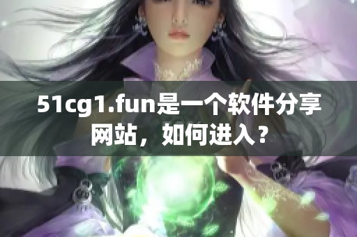 51cg1.fun是一個(gè)軟件分享網(wǎng)站，如何進(jìn)入？
