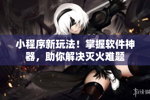 小程序新玩法！掌握軟件神器，助你解決滅火難題