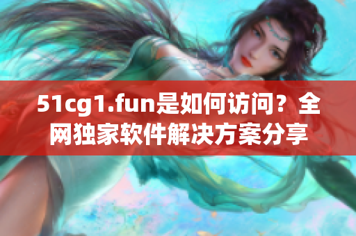 51cg1.fun是如何訪問？全網(wǎng)獨(dú)家軟件解決方案分享