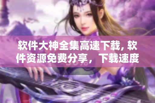 軟件大神全集高速下載, 軟件資源免費分享，下載速度最快