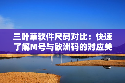 三葉草軟件尺碼對(duì)比：快速了解M號(hào)與歐洲碼的對(duì)應(yīng)關(guān)系