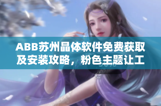 ABB蘇州晶體軟件免費獲取及安裝攻略，粉色主題讓工作更生動