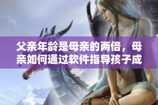 父親年齡是母親的兩倍，母親如何通過(guò)軟件指導(dǎo)孩子成長(zhǎng)
