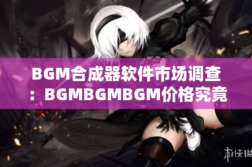 BGM合成器軟件市場(chǎng)調(diào)查：BGMBGMBGM價(jià)格究竟多少？