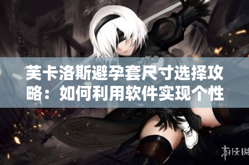 芙卡洛斯避孕套尺寸選擇攻略：如何利用軟件實(shí)現(xiàn)個(gè)性化定制？