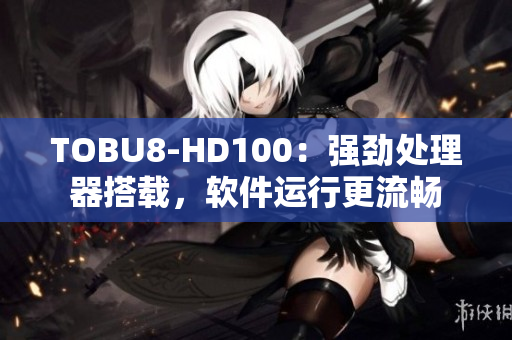 TOBU8-HD100：強勁處理器搭載，軟件運行更流暢