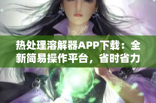 熱處理溶解器APP下載：全新簡(jiǎn)易操作平臺(tái)，省時(shí)省力，快速脫色，支持安卓系統(tǒng)