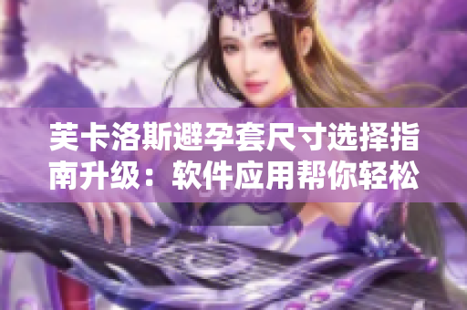 芙卡洛斯避孕套尺寸選擇指南升級(jí)：軟件應(yīng)用幫你輕松選購!