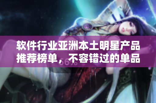 軟件行業(yè)亞洲本土明星產(chǎn)品推薦榜單，不容錯(cuò)過(guò)的單品精華推薦