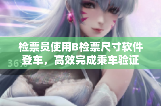 檢票員使用B檢票尺寸軟件登車，高效完成乘車驗(yàn)證