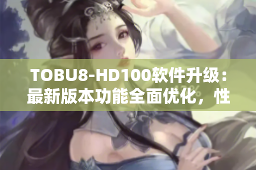 TOBU8-HD100軟件升級：最新版本功能全面優(yōu)化，性能提升顯著