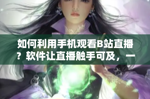 如何利用手機觀看B站直播？軟件讓直播觸手可及，一鍵暢享高清畫面