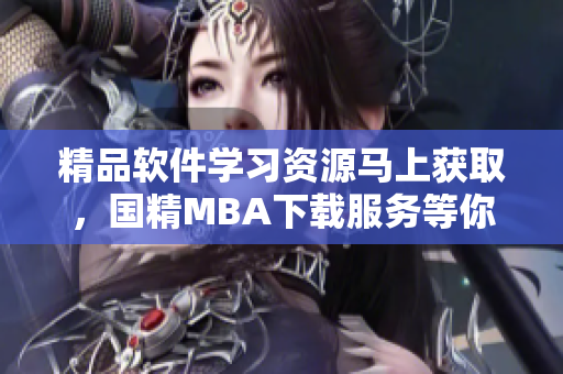 精品軟件學(xué)習(xí)資源馬上獲取，國(guó)精MBA下載服務(wù)等你來(lái)領(lǐng)！