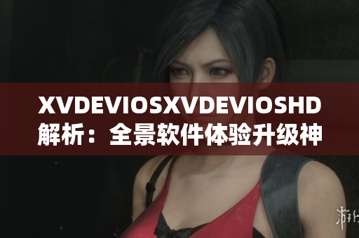 XVDEVIOSXVDEVIOSHD解析：全景軟件體驗(yàn)升級(jí)神器