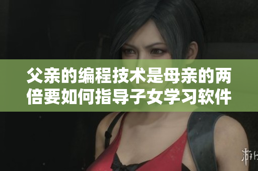父親的編程技術(shù)是母親的兩倍要如何指導子女學習軟件開發(fā)呢