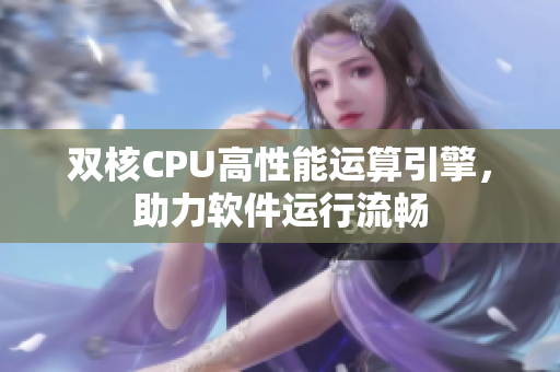 雙核CPU高性能運(yùn)算引擎，助力軟件運(yùn)行流暢