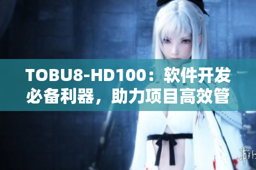 TOBU8-HD100：軟件開(kāi)發(fā)必備利器，助力項(xiàng)目高效管理