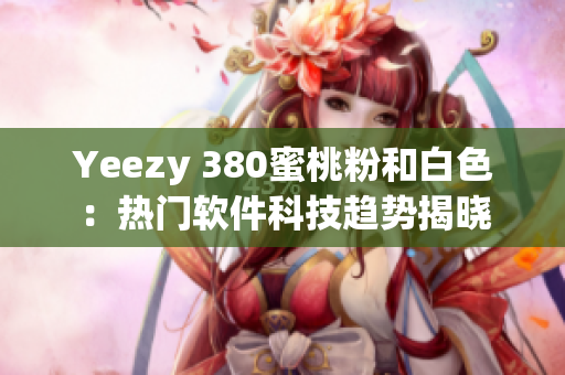 Yeezy 380蜜桃粉和白色：熱門軟件科技趨勢(shì)揭曉