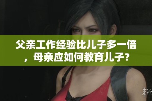 父親工作經(jīng)驗(yàn)比兒子多一倍，母親應(yīng)如何教育兒子？