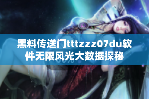 黑料傳送門tttzzz07du軟件無限風光大數(shù)據(jù)探秘
