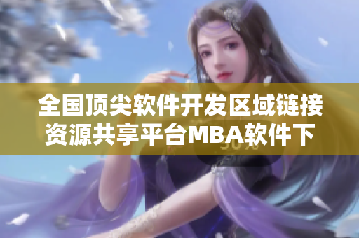 全國頂尖軟件開發(fā)區(qū)域鏈接資源共享平臺MBA軟件下載