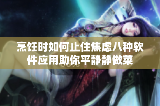 烹飪時如何止住焦慮八種軟件應(yīng)用助你平靜靜做菜