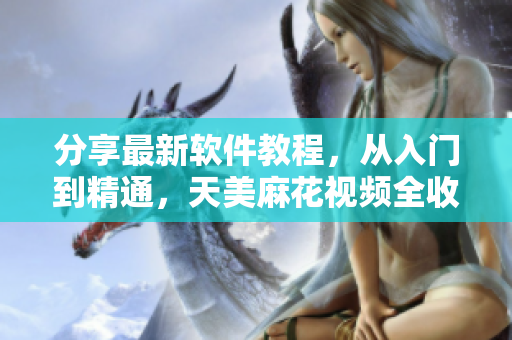 分享最新軟件教程，從入門到精通，天美麻花視頻全收錄