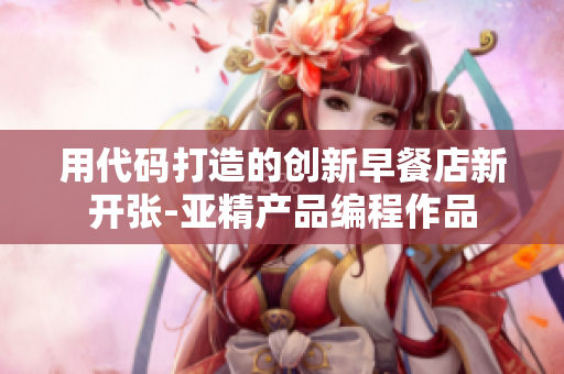 用代碼打造的創(chuàng)新早餐店新開張-亞精產品編程作品
