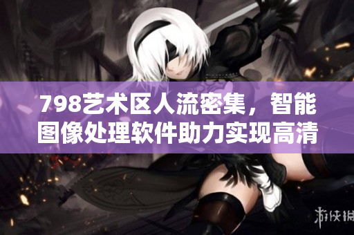 798藝術(shù)區(qū)人流密集，智能圖像處理軟件助力實(shí)現(xiàn)高清圖片一排展示