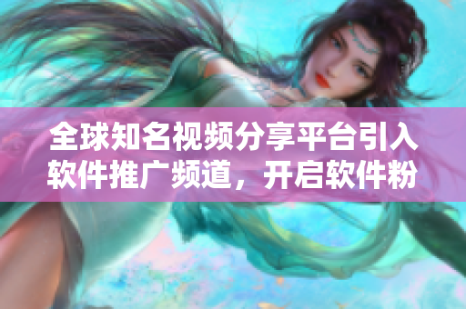 全球知名視頻分享平臺引入軟件推廣頻道，開啟軟件粉絲新時代