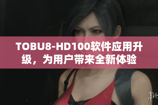 TOBU8-HD100軟件應(yīng)用升級，為用戶帶來全新體驗