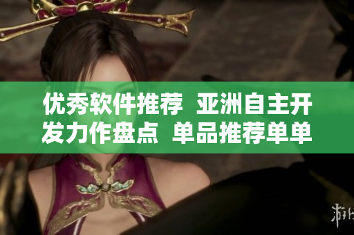 優(yōu)秀軟件推薦  亞洲自主開(kāi)發(fā)力作盤(pán)點(diǎn)  單品推薦單單榜