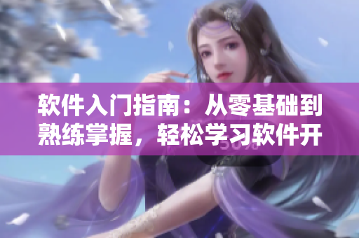 軟件入門指南：從零基礎(chǔ)到熟練掌握，輕松學(xué)習(xí)軟件開發(fā)技能