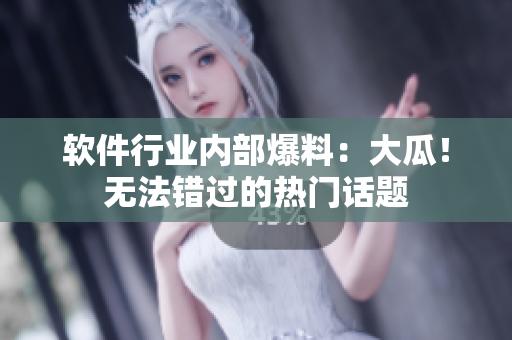 軟件行業(yè)內(nèi)部爆料：大瓜！無法錯過的熱門話題
