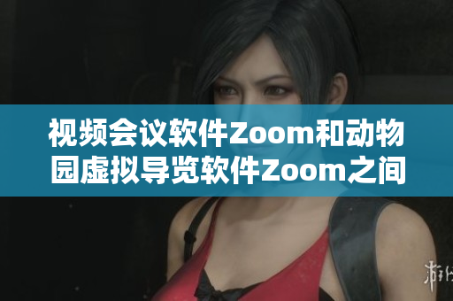 視頻會議軟件Zoom和動物園虛擬導(dǎo)覽軟件Zoom之間的相似之處