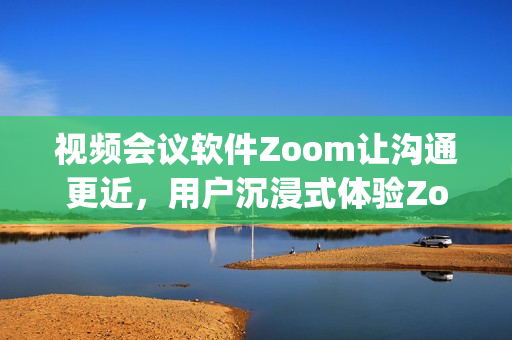 視頻會議軟件Zoom讓溝通更近，用戶沉浸式體驗Zooming函數(shù)
